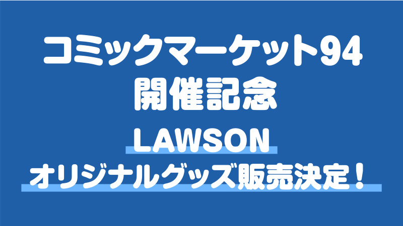 ローソン × コミケ94 大人気作品のオリジナルグッズ 8/8-8/12 限定登場！